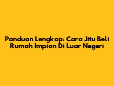 Panduan Lengkap: Cara Jitu Beli Rumah Impian Di Luar Negeri