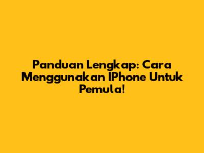 Panduan Lengkap: Cara Menggunakan IPhone Untuk Pemula!