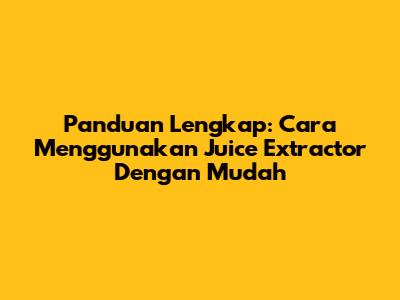 Panduan Lengkap: Cara Menggunakan Juice Extractor Dengan Mudah