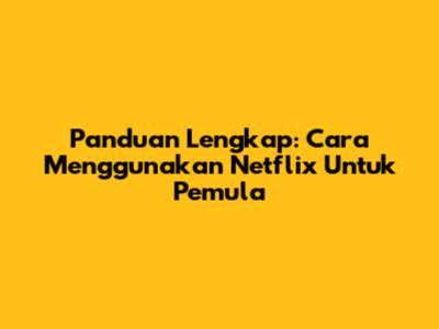Panduan Lengkap: Cara Menggunakan Netflix Untuk Pemula