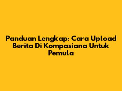 Panduan Lengkap: Cara Upload Berita Di Kompasiana Untuk Pemula
