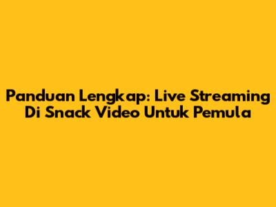 Panduan Lengkap: Live Streaming Di Snack Video Untuk Pemula