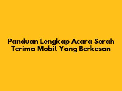 Panduan Lengkap Acara Serah Terima Mobil Yang Berkesan