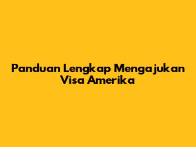 Panduan Lengkap Mengajukan Visa Amerika