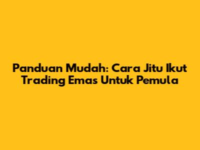 Panduan Mudah: Cara Jitu Ikut Trading Emas Untuk Pemula