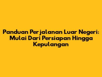 Panduan Perjalanan Luar Negeri: Mulai Dari Persiapan Hingga Kepulangan