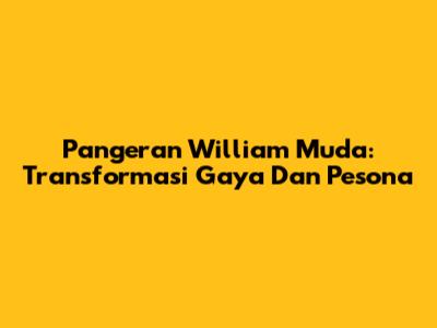 Pangeran William Muda: Transformasi Gaya Dan Pesona