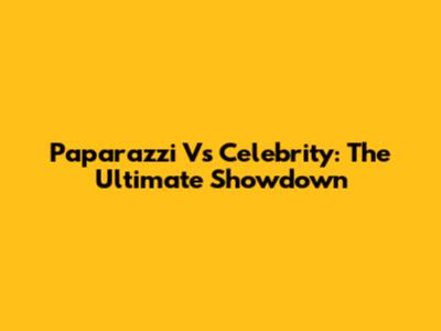 Paparazzi Vs Celebrity: The Ultimate Showdown