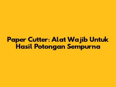 Paper Cutter: Alat Wajib Untuk Hasil Potongan Sempurna