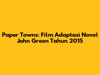 Paper Towns: Film Adaptasi Novel John Green Tahun 2015