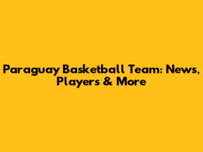 Paraguay Basketball Team: News, Players & More