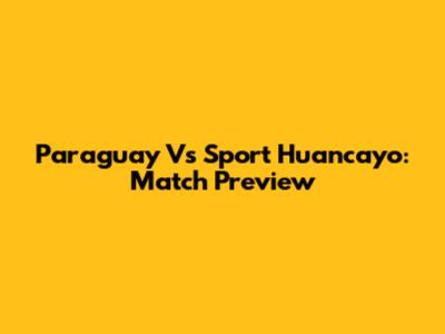 Paraguay Vs Sport Huancayo: Match Preview