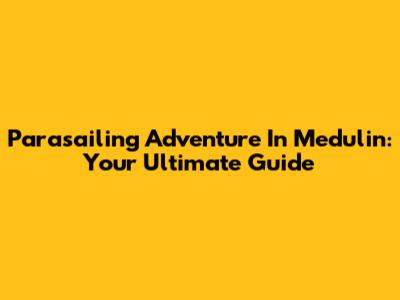 Parasailing Adventure In Medulin: Your Ultimate Guide