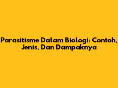 Parasitisme Dalam Biologi: Contoh, Jenis, Dan Dampaknya