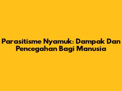 Parasitisme Nyamuk: Dampak Dan Pencegahan Bagi Manusia