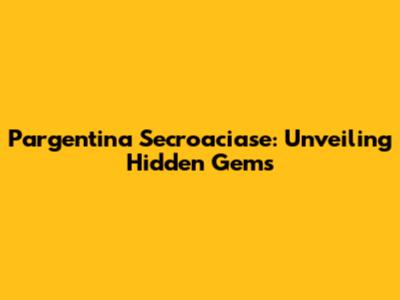 Pargentina Secroaciase: Unveiling Hidden Gems