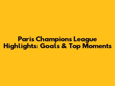 Paris Champions League Highlights: Goals & Top Moments