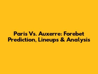 Paris Vs. Auxerre: Forebet Prediction, Lineups & Analysis