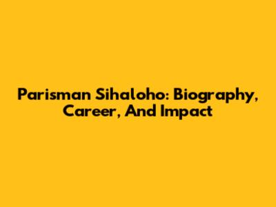 Parisman Sihaloho: Biography, Career, And Impact