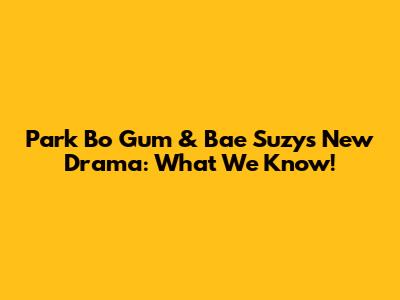 Park Bo Gum & Bae Suzy's New Drama: What We Know!