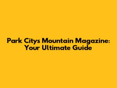 Park City's Mountain Magazine: Your Ultimate Guide