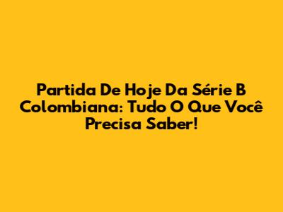 Partida De Hoje Da Série B Colombiana: Tudo O Que Você Precisa Saber!