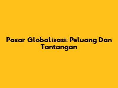 Pasar Globalisasi: Peluang Dan Tantangan