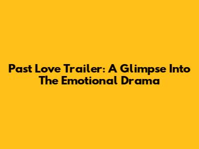 Past Love Trailer: A Glimpse Into The Emotional Drama