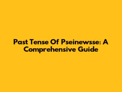 Past Tense Of Pseinewsse: A Comprehensive Guide