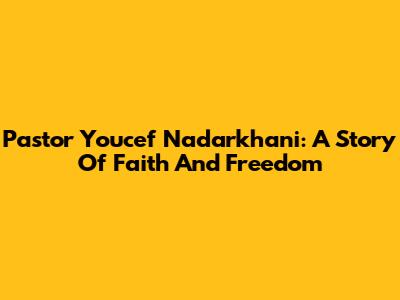 Pastor Youcef Nadarkhani: A Story Of Faith And Freedom