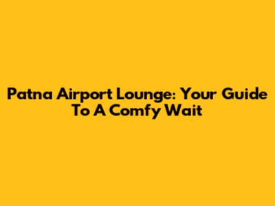 Patna Airport Lounge: Your Guide To A Comfy Wait