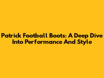 Patrick Football Boots: A Deep Dive Into Performance And Style