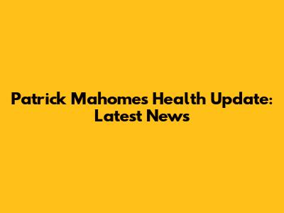 Patrick Mahomes Health Update: Latest News