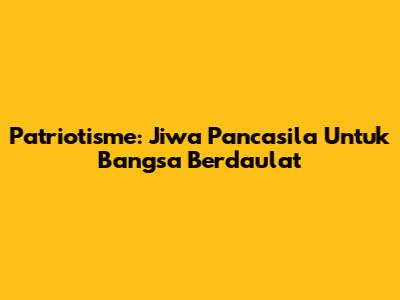 Patriotisme: Jiwa Pancasila Untuk Bangsa Berdaulat