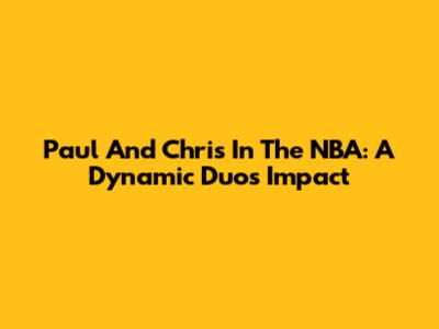 Paul And Chris In The NBA: A Dynamic Duo's Impact