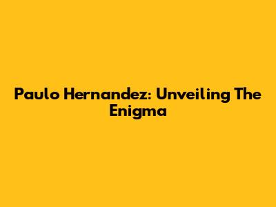 Paulo Hernandez: Unveiling The Enigma