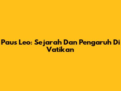 Paus Leo: Sejarah Dan Pengaruh Di Vatikan