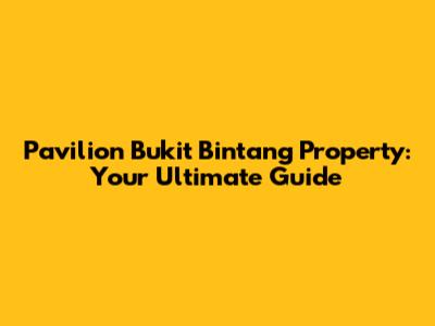 Pavilion Bukit Bintang Property: Your Ultimate Guide
