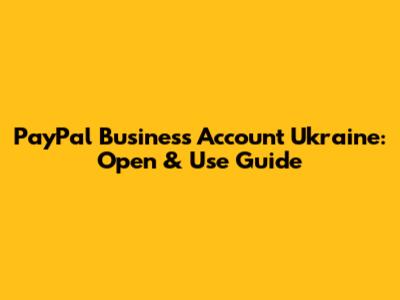 PayPal Business Account Ukraine: Open & Use Guide