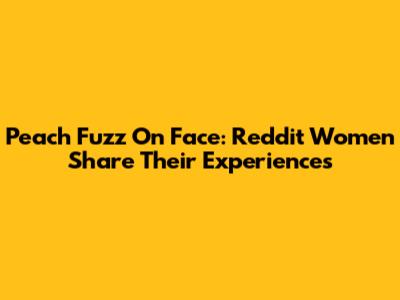 Peach Fuzz On Face: Reddit Women Share Their Experiences