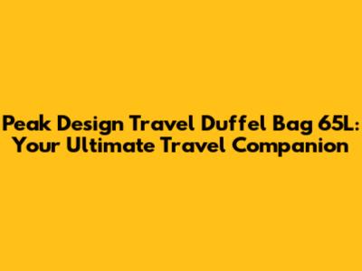 Peak Design Travel Duffel Bag 65L: Your Ultimate Travel Companion