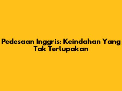 Pedesaan Inggris: Keindahan Yang Tak Terlupakan