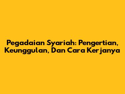 Pegadaian Syariah: Pengertian, Keunggulan, Dan Cara Kerjanya