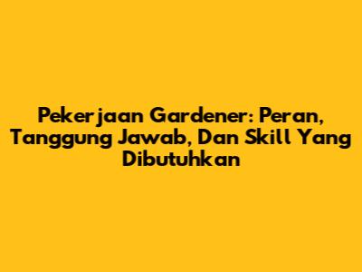 Pekerjaan Gardener: Peran, Tanggung Jawab, Dan Skill Yang Dibutuhkan
