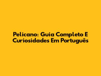 Pelicano: Guia Completo E Curiosidades Em Português
