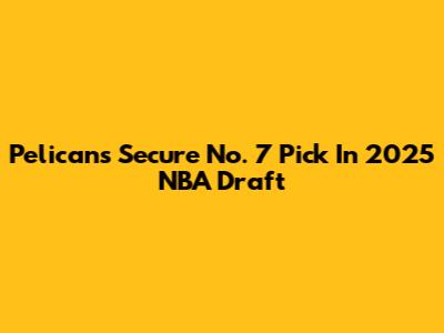 Pelicans Secure No. 7 Pick In 2025 NBA Draft