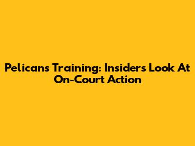 Pelicans Training: Insider's Look At On-Court Action