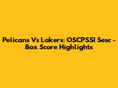 Pelicans Vs Lakers: OSCPSSI Sesc - Box Score Highlights