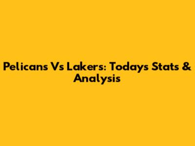 Pelicans Vs Lakers: Today's Stats & Analysis