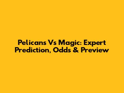 Pelicans Vs Magic: Expert Prediction, Odds & Preview